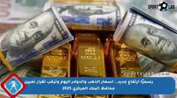 رسميًا ارتفاع جديد.. أسعار الذهب والدولار اليوم وترقب لقرار تعيين محافظ البنك المركزي 2025